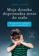 Moje dziecko doprowadza mnie do szału Jak zrozumieć to, co dzieje się w głowie twojego dziecka