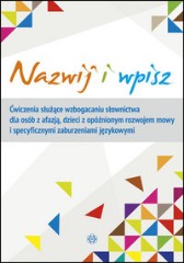 NAZWIJ I WPISZ Ćwiczenia służące wzbogacaniu słownictwa dla osób z afazją, dzieci z opóźnionym rozwojem mowy i specyficznymi zaburzeniami językowymi