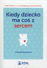 Kiedy dziecko ma coś z sercem Poradnik dla zaniepokojonych rodziców