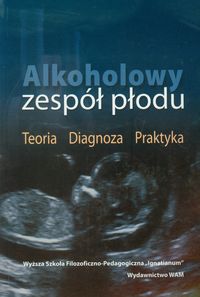 Alkoholowy zespół płodu. Teoria Diagnoza Praktyka