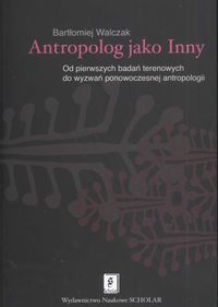Antropolog jako Inny. Od pierwszych badań terenowych do wyzwań ponowoczesnej antropologii