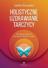 Holistyczne uzdrawianie tarczycy Jak skutecznie przywrócić naturalną równowagę hormonalną