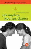 Jak mądrze kochać dzieci. Poradnik dla zagubionych rodziców