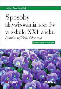 Sposoby aktywizowania uczniów w szkole XXI wieku Pytania, refleksje, dobre rady