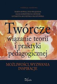 Twórcze wiązanie teorii i praktyki pedagogicznej możliwości, wyzwania, inspiracje