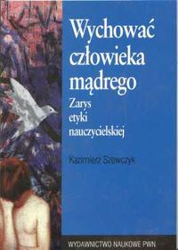 Wychować człowieka mądrego Zarys etyki nauczycielskiej