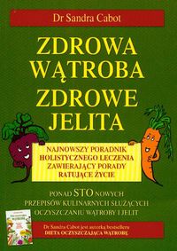 Zdrowa wątroba, zdrowe jelita. Najnowszy poradnik holistycznego leczenia zawierający porady ratujące życie