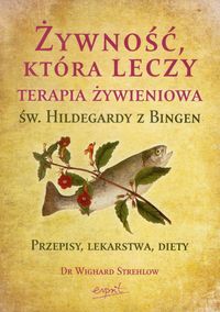 Żywność, która leczy Terapia żywieniowa św. Hildegardy z Bingen. Przepisy, lekarstwa, diety