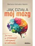 Jak działa mój mózg Jak lepiej go zrozumieć i utrzymać w zdrowiu