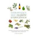 Uzdrawiająca moc olejków eterycznych 50 olejków eterycznych oraz ich siły uzdrawiające i wspomagają