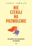 Nie czekaj na pozwolenie Jak uwolnić się emocjonalnie od rodziców