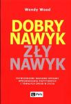 Dobry nawyk, zły nawyk Potwierdzone naukowo sposoby wprowadzania pozytywnych i trwałych zmian w życiu