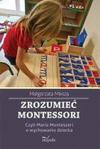 Zrozumieć Montessori Czyli Maria Montessori o wychowaniu dziecka