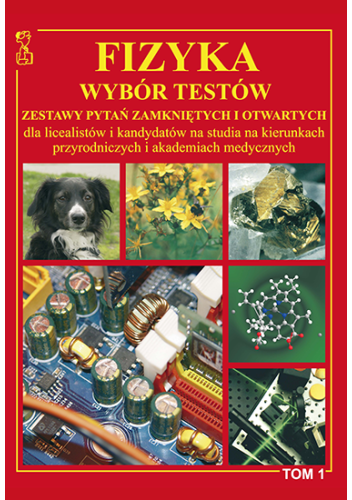 Fizyka Tom 1 Wybór testów Zestawy pytań zamkniętych i otwartych dla licealistów i kandydatów na studia na kierunkach przyrodniczych i akademiach medycznych