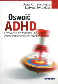 Oswoić ADHD. Przewodnik dla rodziców i nauczycieli dzieci nadpobudliwych psychoruchowo