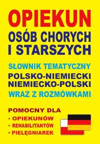 Opiekun osób chorych i starszych Słownik tematyczny polsko-niemiecki niemiecko-polski wraz z rozmówkami