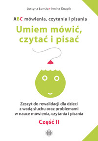 ABC mówienia czytania i pisania. Umiem mówić czytać i pisać. Część II Zeszyt do rewalidacji dla dzieci z wadą słuchu oraz problemami w nauce mówienia, czytania i pisania.