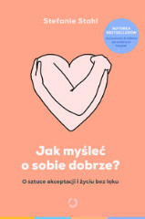 Jak myśleć o sobie dobrze? O sztuce akceptacji i życiu bez lęku