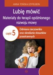 Lubię mówić. Materiały do terapii opóźnionego rozwoju mowy. Część 5: Odmiana rzeczownika oraz określanie stosunków przestrzennych