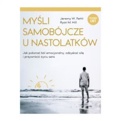 MYŚLI SAMOBÓJCZE U NASTOLATKÓW Jak pokonać ból emocjonalny, odzyskać siłę i przywrócić życiu sens