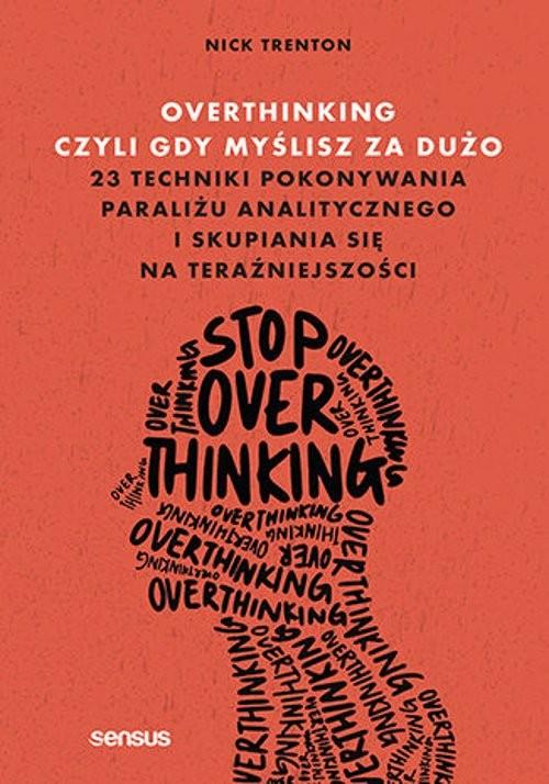 Overthinking, czyli gdy myślisz za dużo 23 techniki pokonywania paraliżu analitycznego i skupiania