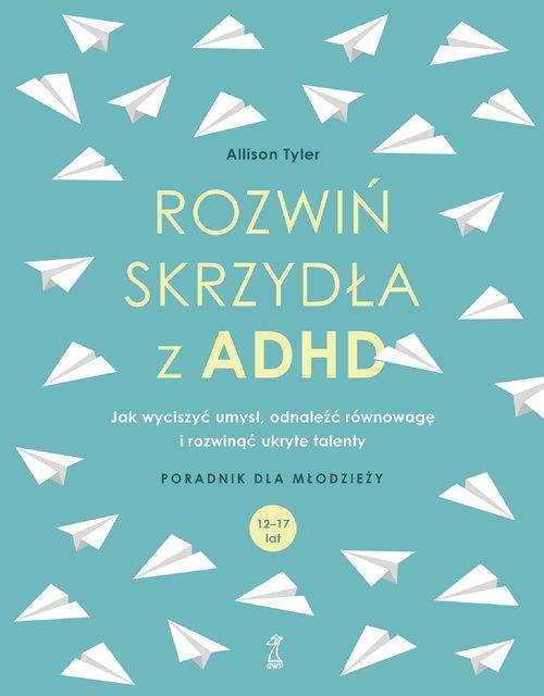 ROZWIŃ SKRZYDŁA Z ADHD Jak wyciszyć umysł, odnaleźć równowagę i rozwinąć ukryte talenty