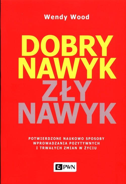 Dobry nawyk, zły nawyk Potwierdzone naukowo sposoby wprowadzania pozytywnych i trwałych zmian w życiu