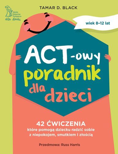 ACT-owy Poradnik dla dzieci. 42 ćwiczenia, które pomogą dziecku radzić sobie z niepokojem, smutkiem i złością