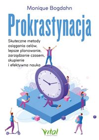 Prokrastynacja Skuteczne metody osiągania celów, lepsze planowanie, zarządzanie czasem, skupienie i efektywna nauka