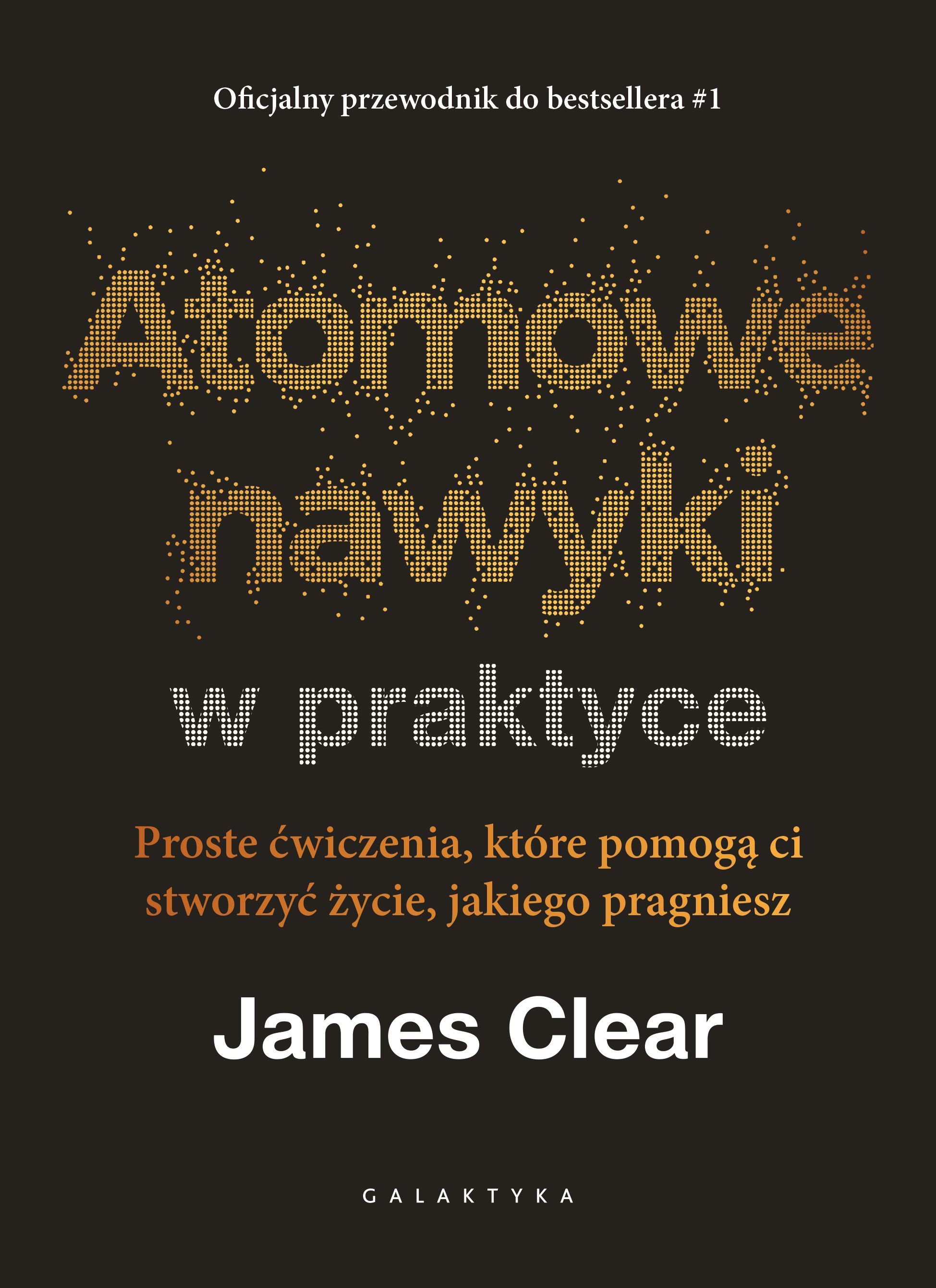 Atomowe nawyki w praktyce Proste ćwiczenia które pomogą ci stworzyć życie jakiego pragniesz