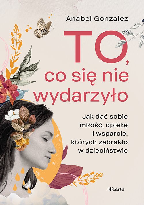 To co się nie wydarzyło Jak dać sobie miłość opiekę i wsparcie których zabrakło w dzieciństwie