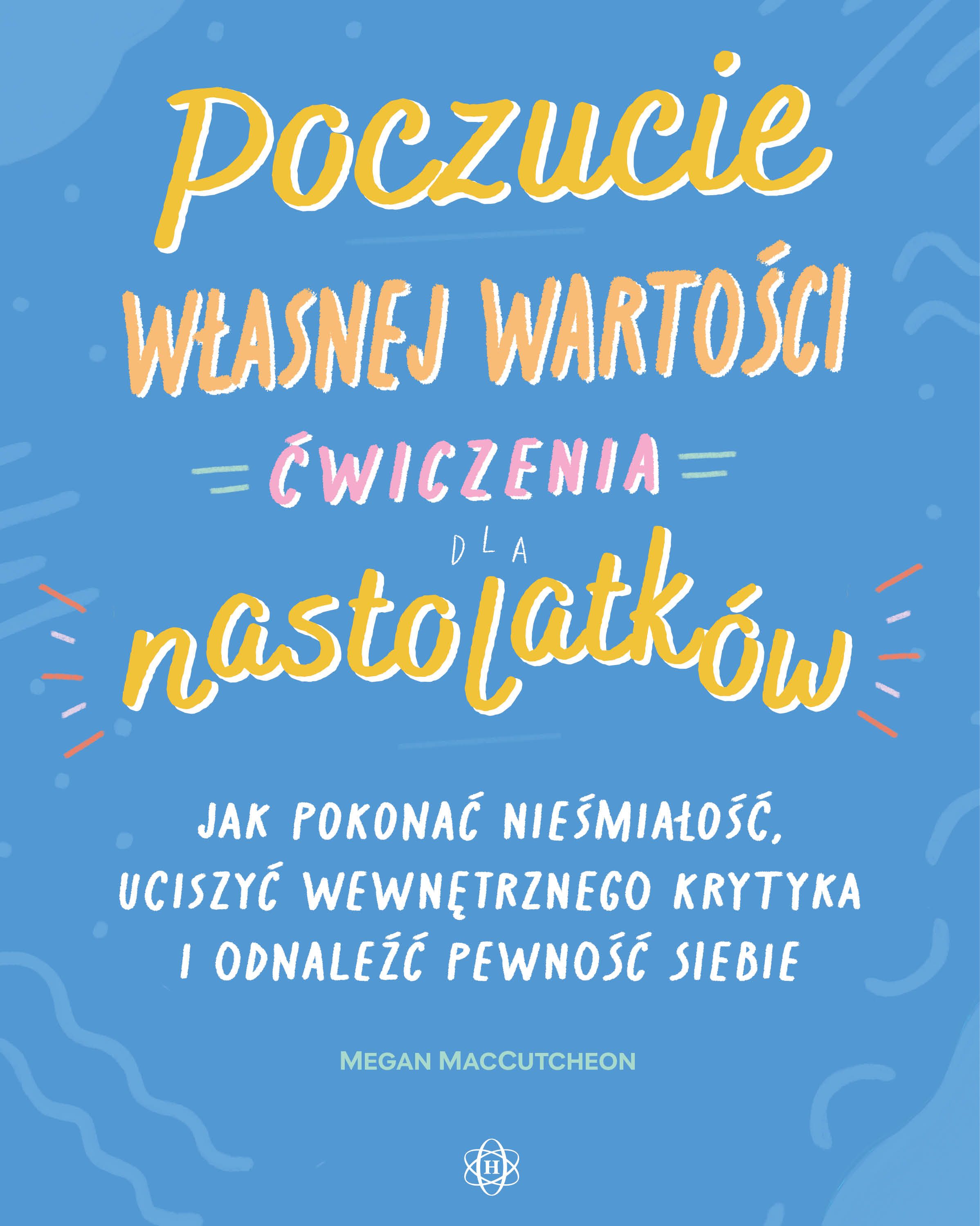 Poczucie własnej wartości Ćwiczenia dla nastolatków Jak pokonać niepewność, uciszyć wewnętrznego krytyka i odnaleźć pewność siebie